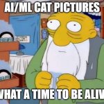 it is the other thing the internet is for | AI/ML CAT PICTURES; WHAT A TIME TO BE ALIVE | image tagged in what a time to be alive | made w/ Imgflip meme maker