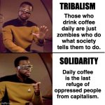 Daily coffee drinkers (tribalism vs solidarity) | TRIBALISM; Those who drink coffee daily are just zombies who do what society tells them to do. SOLIDARITY; Daily coffee is the last refuge of oppressed people from capitalism. | image tagged in levar burton hotline bling,tribalism,solidarity | made w/ Imgflip meme maker