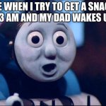oh shit thomas | ME WHEN I TRY TO GET A SNACK AT 3 AM AND MY DAD WAKES UP... | image tagged in thomas the tank engine | made w/ Imgflip meme maker