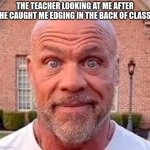 it felt so good | THE TEACHER LOOKING AT ME AFTER HE CAUGHT ME EDGING IN THE BACK OF CLASS | image tagged in guy staring at camera | made w/ Imgflip meme maker