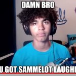 Haha so funny :| | DAMN BRO; YOU GOT SAMMELOT LAUGHING | image tagged in kingsammelot laughing | made w/ Imgflip meme maker