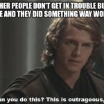 anakin skywalker | WHEN OTHER PEOPLE DON'T GET IN TROUBLE BUT YOU DO GET IN TROUBLE AND THEY DID SOMETHING WAY WORSE THAN YOU | image tagged in anakin skywalker | made w/ Imgflip meme maker