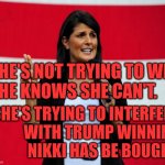 Nikki Haley | SHE'S NOT TRYING TO WIN
SHE KNOWS SHE CAN'T. SHE'S TRYING TO INTERFERE
 WITH TRUMP WINNING
NIKKI HAS BE BOUGHT. | image tagged in nikki haley | made w/ Imgflip meme maker