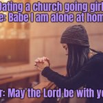 Dating church girl | Dating a church going girl.
Me: Babe I am alone at home. Her: May the Lord be with you. | image tagged in religious girl,home alone,babe,her,lord,be be with you | made w/ Imgflip meme maker