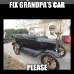 Fix grandpas car | FIX GRANDPA’S CAR; PLEASE | image tagged in world needs to fix grandpas car | made w/ Imgflip meme maker
