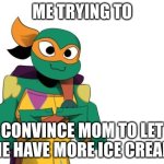 Me fr fr | ME TRYING TO; CONVINCE MOM TO LET ME HAVE MORE ICE CREAM | image tagged in mikey uwuing | made w/ Imgflip meme maker