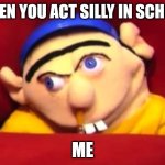 Me all the time | WHEN YOU ACT SILLY IN SCHOOL; ME | image tagged in jeffy meme | made w/ Imgflip meme maker
