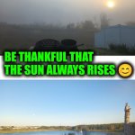 Funny | WHEREVER YOU ARE; BE THANKFUL THAT THE SUN ALWAYS RISES 😊 | image tagged in funny | made w/ Imgflip meme maker