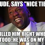 Michael Jordan laugh | THIS DUDE, SAYS "NICE TIE MIKE"; I KILLED HIM RIGHT WHERE HE STOOD..HE WAS ON MY LIST | image tagged in michael jordan laugh | made w/ Imgflip meme maker