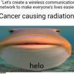Internet kill everyone | "Let's create a wireless communication network to make everyone's lives easier! Cancer causing radiation: | image tagged in helo fish | made w/ Imgflip meme maker
