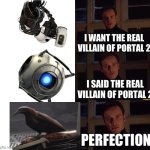 perfection | I WANT THE REAL VILLAIN OF PORTAL 2; I SAID THE REAL VILLAIN OF PORTAL 2; PERFECTION | image tagged in perfection,video games,portal,portal 2,funny | made w/ Imgflip meme maker