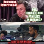 Tesla Cybertruck ad doesn’t make sense | How about
Cybertruck Ad…; FOR
URBAN BLACK 
FAMILIES 
IN ICELAND? YOU CAN’T EVEN BUY CT NOW, FOR SURE NOT IN ICELAND, EVEN IF YOU ARE POSH AND BLACK | image tagged in elon weed cypertruck,elon musk,tesla,advertising,stonks | made w/ Imgflip meme maker