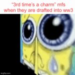 It’s true though | “3rd time’s a charm” mfs when they are drafted into ww3 | image tagged in gifs,ww3 | made w/ Imgflip video-to-gif maker