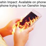 this is why some games aren't meant for phones | Genshin Impact: Available on phones
My phone trying to run Genshin Impact: | image tagged in phone on fire in hands,genshin impact,genshin,phone,mobile games,phones | made w/ Imgflip meme maker