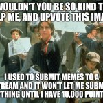 Please help | WOULDN'T YOU BE SO KIND TO HELP ME, AND UPVOTE THIS IMAGE; I USED TO SUBMIT MEMES TO A STREAM AND IT WON'T LET ME SUBMIT ANYTHING UNTIL I HAVE 10,000 POINTS. :( | image tagged in newsies,upvote begging,please help me | made w/ Imgflip meme maker