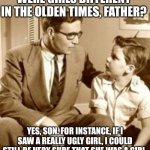 Times have changed | WERE GIRLS DIFFERENT IN THE OLDEN TIMES, FATHER? YES, SON. FOR INSTANCE, IF I SAW A REALLY UGLY GIRL, I COULD STILL BE VERY SURE THAT SHE WAS A GIRL | image tagged in father and son | made w/ Imgflip meme maker