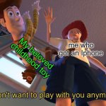 its true | My beloved childhood toy; me who got an Iphone | image tagged in i don't want to play with you anymore | made w/ Imgflip meme maker