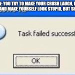 Task failed successfully | POV: YOU TRY TO MAKE YOUR CRUSH LAUGH, BUT YOU TRIP AND MAKE YOURSELF LOOK STUPID, BUT SHE LAUGHS | image tagged in task failed successfully | made w/ Imgflip meme maker