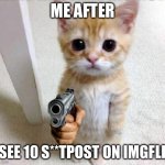 Standing Cat with Gun | ME AFTER; I SEE 10 S**TPOST ON IMGFLIP | image tagged in standing cat with gun,relatable,relatable memes,kittens,kitten,yeah | made w/ Imgflip meme maker