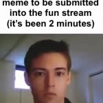 I now have a wife and 3 kids | Me waiting for my meme to be submitted into the fun stream (it’s been 2 minutes) | image tagged in gifs,memes,funny,funny memes | made w/ Imgflip video-to-gif maker