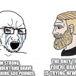 This is sadly true in our society. | THE ONLY THING YOU'RE BRAVE AT IS TRYING NEW FOODS. I'M STRONG, INDEPENDENT, AND BRAVE FOR WEIGHING 600 POUNDS. | image tagged in soyboy vs yes chad | made w/ Imgflip meme maker
