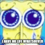 no life | I HAVE NO LIFE WHATSOEVER | image tagged in gifs,no life | made w/ Imgflip video-to-gif maker