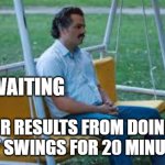 Waiting for results | ME, WAITING; FOR RESULTS FROM DOING JUST SWINGS FOR 20 MINUTES | image tagged in waitin for something | made w/ Imgflip meme maker