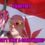 Courtney | COURTNEY; ISN'T THAT A GIRLS NAME? | image tagged in courtney | made w/ Imgflip meme maker