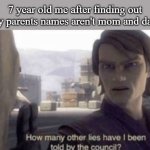 How many lies have I been told? | 7 year old me after finding out my parents names aren't mom and dad: | image tagged in how many other lies have i been told by the council,funny,funny memes,very relatable memes,memes | made w/ Imgflip meme maker