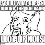 GENIUS | DESCRIBE WHAT HAPPENED DURING THE "BIG BANG" ALLOT OF NOISE | image tagged in genius | made w/ Imgflip meme maker