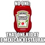 Ketchup | NO ONE:; THAT ONE KID AT THE MEXICAN RESTAURANT: | image tagged in ketchup2 | made w/ Imgflip meme maker