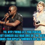 New York Post bashing ginger ale | YO, NYP, I'MMA LET YOU FINISH. BUT GINGER ALE HAD ONE OF THE BEST DRINKS FOR UPSET TUMMIES OF ALL TIME! | image tagged in kayne,ginger,new york | made w/ Imgflip meme maker