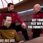 Picard Data Riker Leg Up | GET YOUR FEET OFF OF THE FURNITURE. HEE HEE HEE | image tagged in picard data riker leg up | made w/ Imgflip meme maker