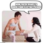 Electric vehicles | NOW YOU'RE READY TO DRIVE YOUR ELECTRIC PICKUP | image tagged in man in bra,electric car | made w/ Imgflip meme maker