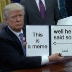 Trump Bill Signing Meme | This is a meme; well he said so
<--------- | image tagged in memes,trump bill signing,this is a meme | made w/ Imgflip meme maker