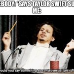 I’m worried that the swiftie mob will attack. But it’s a risk I’m willing to take. | SOMEBODY: *SAYS TAYLOR SWIFT SUCKS*
ME: | image tagged in why would you say something so controversial yet so brave,taylor swift | made w/ Imgflip meme maker