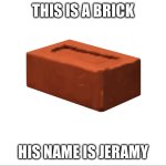 Jeramy | THIS IS A BRICK; HIS NAME IS JERAMY | image tagged in jeramy | made w/ Imgflip meme maker