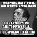 Exasperation | WHEN PAYING BILLS BY PHONE, WHY DO I HAVE TO PROVE I AM ME; MEMEs  by Dan Campbell; DOES ANYBODY ELSE CALL TO PAY MY BILLS; IF SO, WHY NOT LET THEM | image tagged in exasperation | made w/ Imgflip meme maker