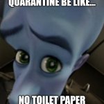 Megamind no bitches | QUARANTINE BE LIKE... NO TOILET PAPER | image tagged in megamind no bitches | made w/ Imgflip meme maker