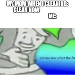 Excuse me wtf blank template | MY MOM WHEN I CLEANING: CLEAN NOW                                                   ME: | image tagged in excuse me wtf blank template | made w/ Imgflip meme maker