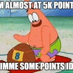 upvote, comment,follow or just scroll.either way im exicted | IM ALMOST AT 5K POINTS; GIMME SOME POINTS IDC | image tagged in patrick take your time | made w/ Imgflip meme maker