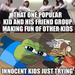 Basically school popularity | THAT ONE POPULAR KID AND HIS FRIEND GROUP MAKING FUN OF OTHER KIDS; INNOCENT KIDS JUST TRYING TO LIVE THEIR SCHOOL LIFE | image tagged in pepe falls,school,memes | made w/ Imgflip meme maker