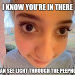 Big Eyed Girl At Door | I KNOW YOU'RE IN THERE; I CAN SEE LIGHT THROUGH THE PEEPHOLE | image tagged in big,eyed,girl,at,door | made w/ Imgflip meme maker