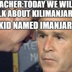 imanjaro be like | TEACHER:TODAY WE WILL TALK ABOUT KILIMANJARO; THE KID NAMED IMANJARO: | image tagged in george bush 9/11,funny memes,memes,school | made w/ Imgflip meme maker