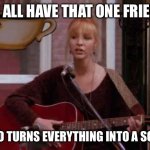 Phoebe singing smelly cat | WE ALL HAVE THAT ONE FRIEND; WHO TURNS EVERYTHING INTO A SONG. | image tagged in phoebe singing smelly cat | made w/ Imgflip meme maker