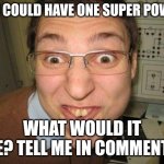 Tell me in comments | IF U COULD HAVE ONE SUPER POWER; WHAT WOULD IT BE? TELL ME IN COMMENTS | image tagged in stoopid | made w/ Imgflip meme maker