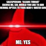 I would. | SALESPERSON: *CLEARS THROAT* EXCUSE ME, SIR, WOULD YOU LIKE TO ADD THERMAL OPTICS TO YOUR NERF® WATER GUN? ME: YES | image tagged in lazer patrick | made w/ Imgflip meme maker