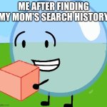 BFDI bubble with cake | ME AFTER FINDING MY MOM'S SEARCH HISTORY | image tagged in bfdi bubble with cake | made w/ Imgflip meme maker