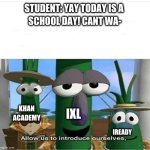 they can go kill themselves | STUDENT: YAY TODAY IS A 
SCHOOL DAY! CANT WA-; IXL; KHAN ACADEMY; IREADY | image tagged in allow us to introduce ourselves,ixl,khan academy | made w/ Imgflip meme maker
