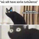 Unfortunately, that happened to me | When you go to shit on an airplane and the pilot says “we will have some turbulence”; *TOILET DOING WEIRD SOUNDS AND STARTS FLOODING*; OH NO | image tagged in oh no black cat,airplane,ohhhh shiiiit,oh no | made w/ Imgflip meme maker